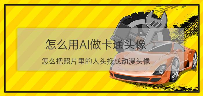 怎么用AI做卡通头像 怎么把照片里的人头换成动漫头像？